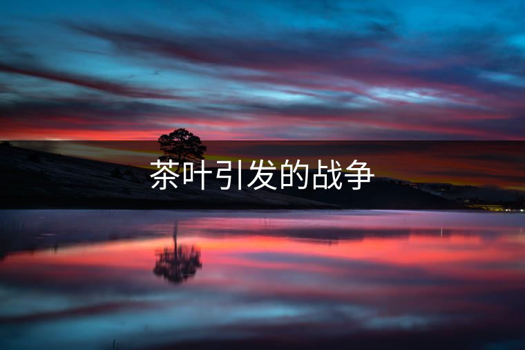 茶葉引發(fā)的戰(zhàn)爭 茶葉引發(fā)的戰(zhàn)爭