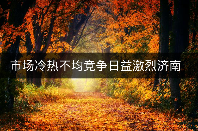 市場冷熱不均競爭日益激烈濟南茶市逆境中獨樹一幟