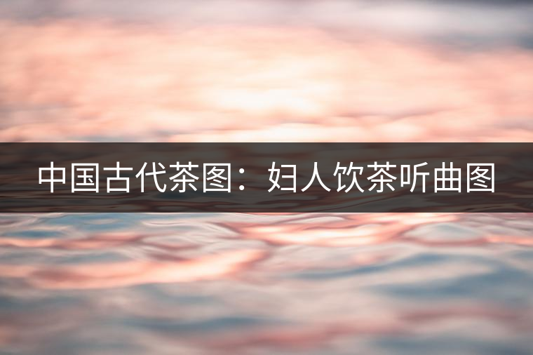 中國(guó)古代茶圖：婦人飲茶聽曲圖