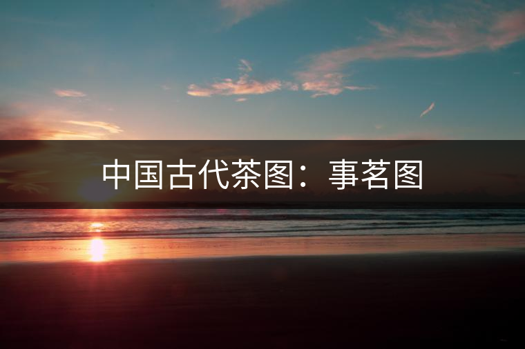 中國(guó)古代茶圖:事茗圖 中國(guó)古代茶圖:事茗圖