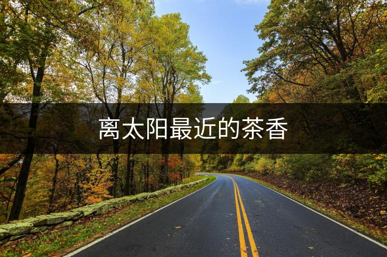 離太陽最近的茶香 離太陽最近的茶香