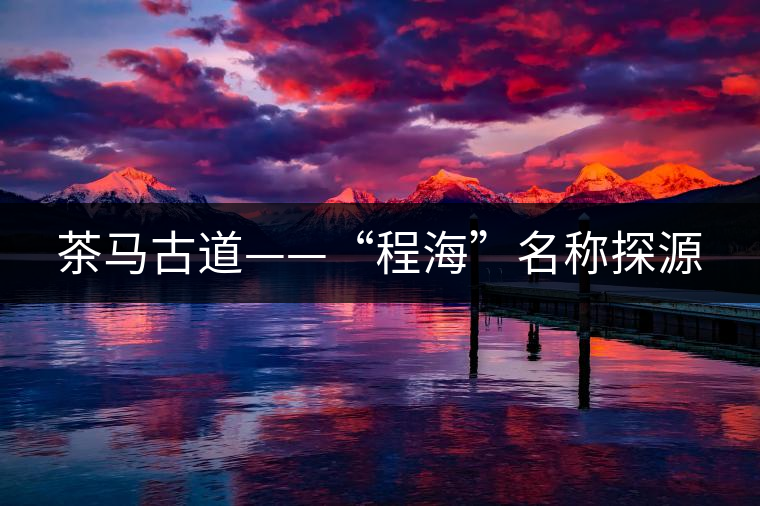 茶馬古道——“程?！泵Q探源
