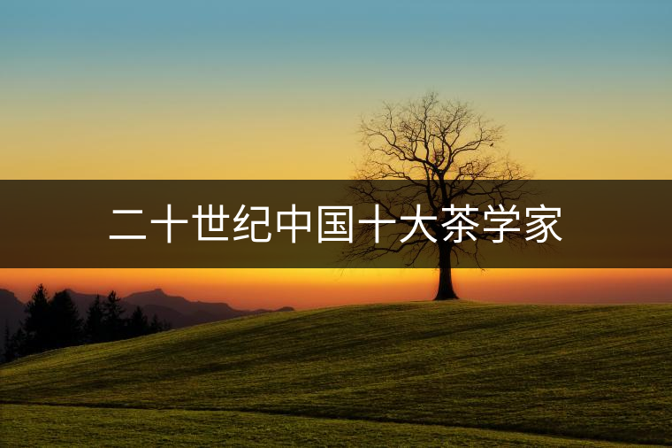 二十世紀(jì)中國(guó)十大茶學(xué)家 二十世紀(jì)中國(guó)十大茶學(xué)家