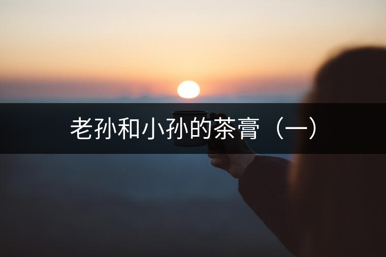 老孫和小孫的茶膏(一) 老孫和小孫的茶膏(一)