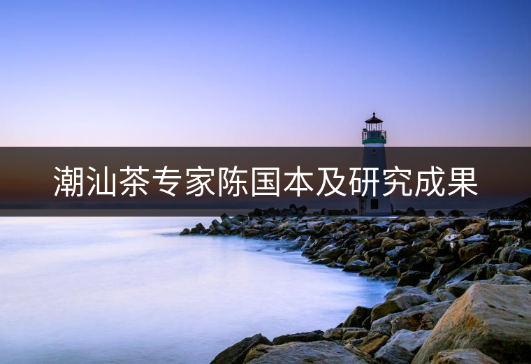 潮汕茶專家陳國本及研究成果 潮汕茶專家陳國本及研究成果