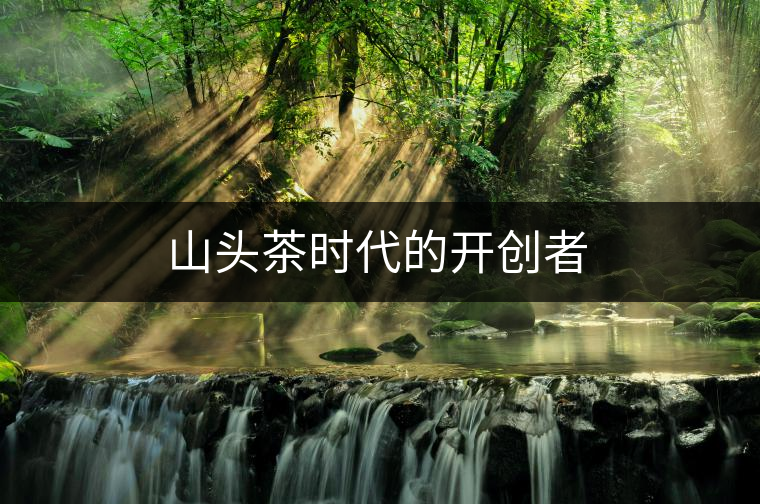 山頭茶時(shí)代的開(kāi)創(chuàng)者 山頭茶時(shí)代的開(kāi)創(chuàng)者