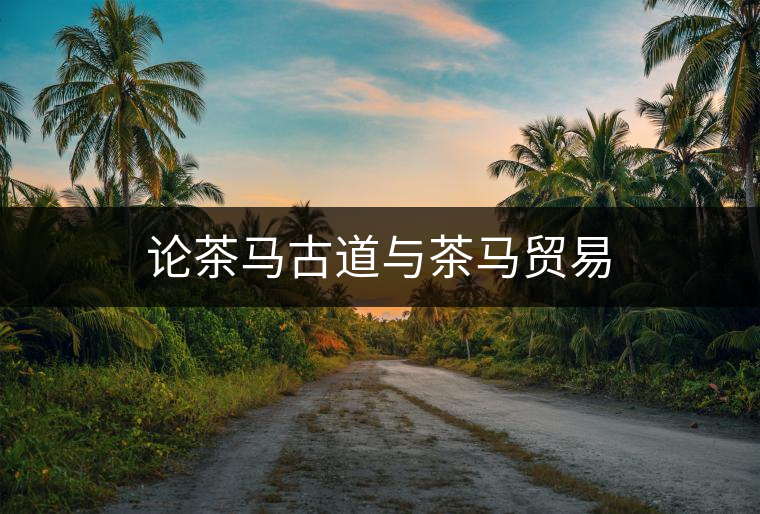 論茶馬古道與茶馬貿(mào)易 論茶馬古道與茶馬貿(mào)易
