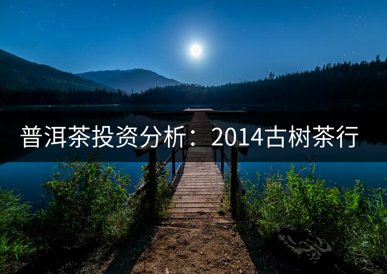 普洱茶投資分析:2014古樹(shù)茶行情解析 普洱茶投資分析:2014古樹(shù)茶行情解析