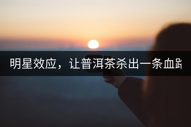 明星效應(yīng)，讓普洱茶殺出一條血路！