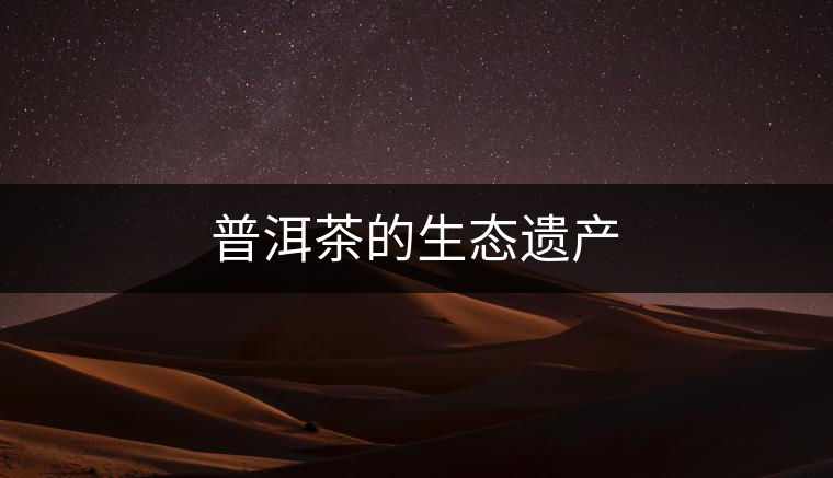 普洱茶的生態(tài)遺產(chǎn) 普洱茶的生態(tài)遺產(chǎn)