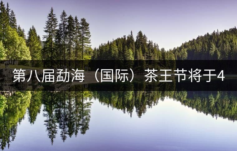第八屆勐海(國際)茶王節(jié)將于4月10日開幕 第八屆勐海(國際)茶王節(jié)將于4月10日開幕