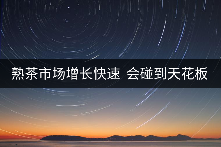 熟茶市場(chǎng)增長(zhǎng)快速  會(huì)碰到天花板嗎？