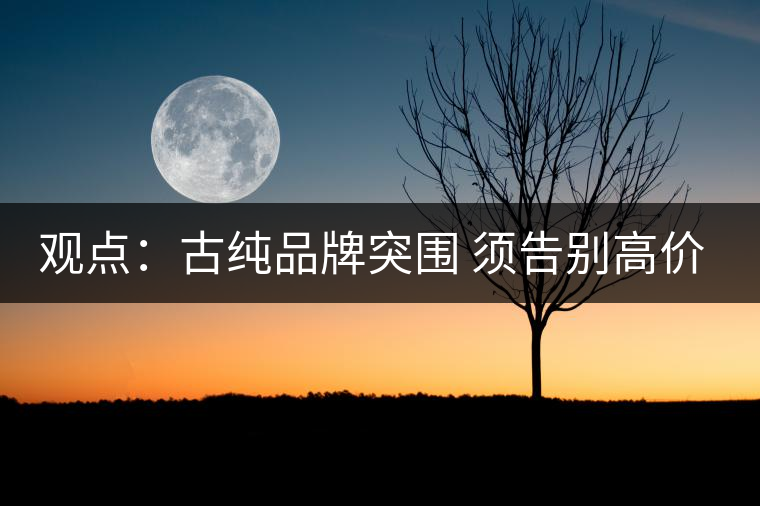 觀點:古純品牌突圍 須告別高價思維與抓人經(jīng)濟(jì) 觀點:古純品牌突圍 須告別高價思維與抓人經(jīng)濟(jì)