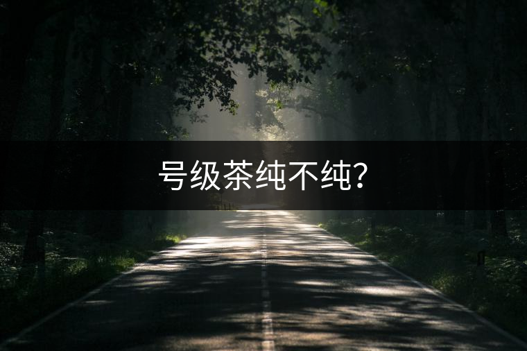 號級茶純不純？