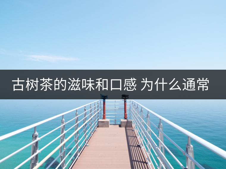 古樹茶的滋味和口感 為什么通常比臺地茶的好？