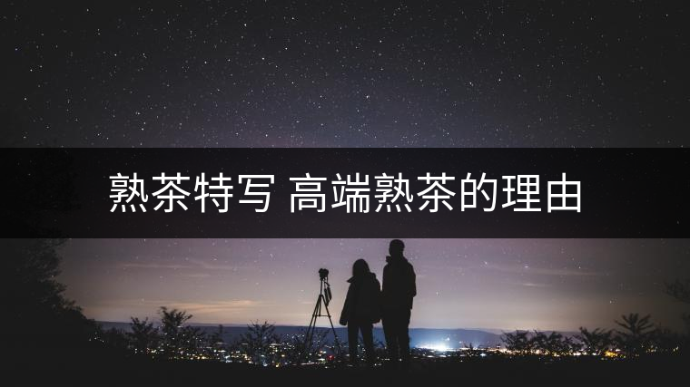 熟茶特寫 高端熟茶的理由 熟茶特寫 高端熟茶的理由