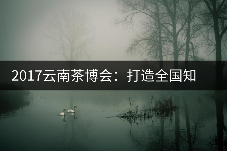 2017云南茶博會：打造全國知名紅茶品牌，擦亮“千年茶鄉(xiāng)”招牌