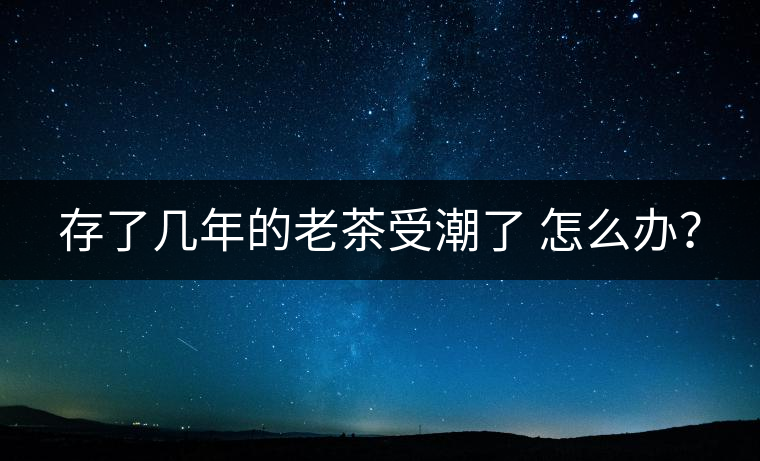 存了幾年的老茶受潮了 怎么辦？