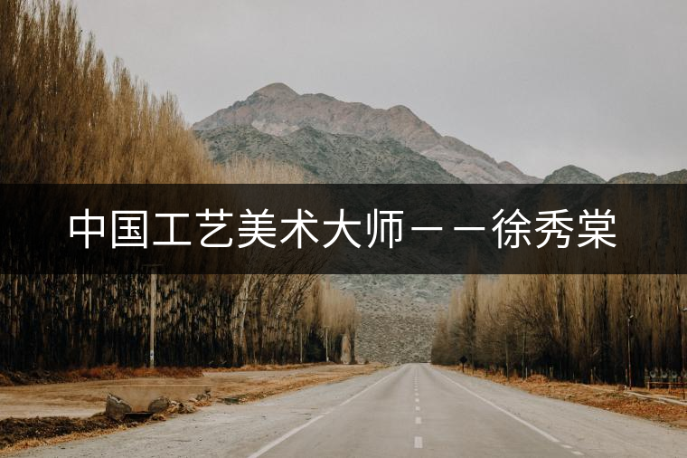 中國工藝美術(shù)大師--徐秀棠 中國工藝美術(shù)大師--徐秀棠