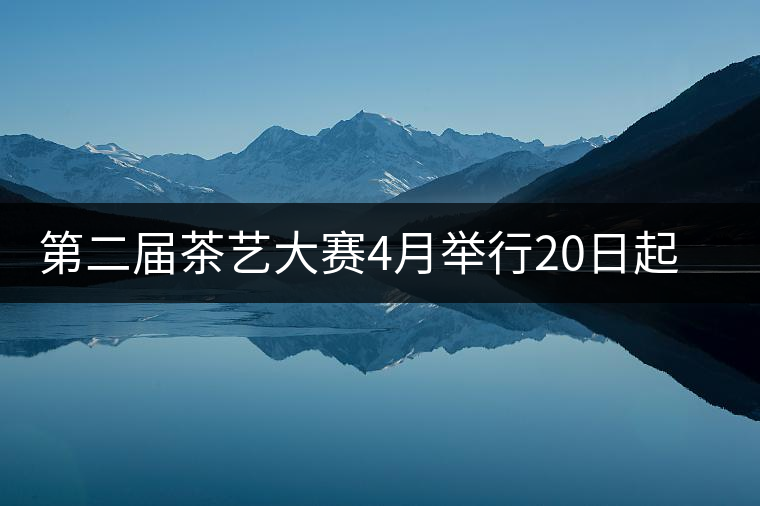 第二屆茶藝大賽4月舉行20日起開始報名 第二屆茶藝大賽4月舉行20日起開始報名