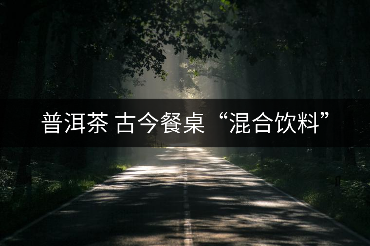 普洱茶 古今餐桌“混合飲料” 普洱茶 古今餐桌“混合飲料”