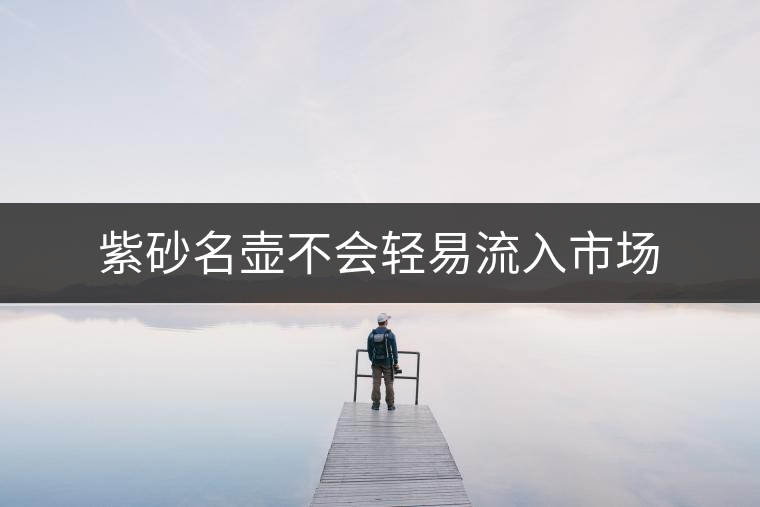 紫砂名壺不會(huì)輕易流入市場(chǎng)