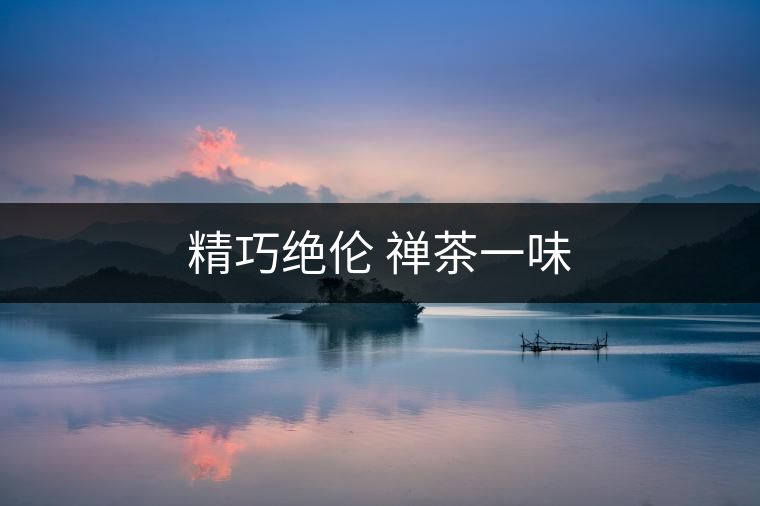 精巧絕倫 禪茶一味 精巧絕倫 禪茶一味