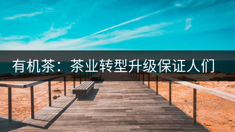 有機茶:茶業(yè)轉(zhuǎn)型升級保證人們飲用 有機茶:茶業(yè)轉(zhuǎn)型升級保證人們飲用