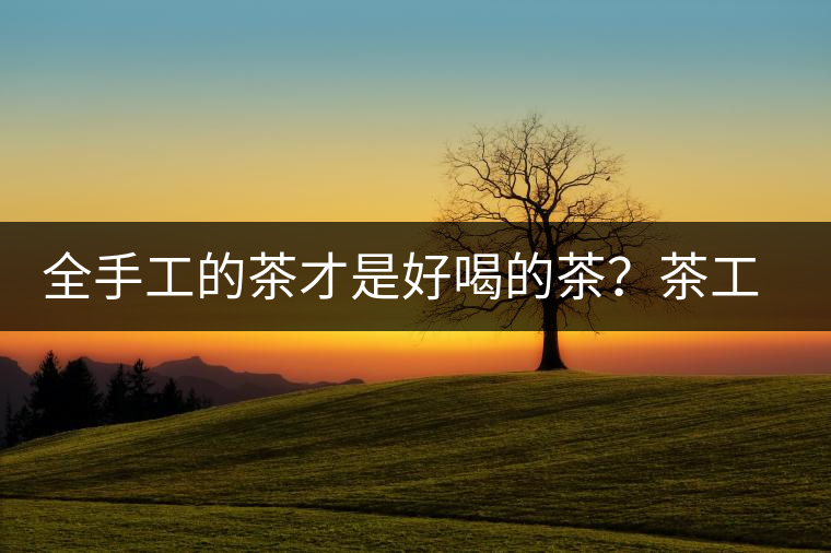 全手工的茶才是好喝的茶？茶工藝的傳承與創(chuàng)新