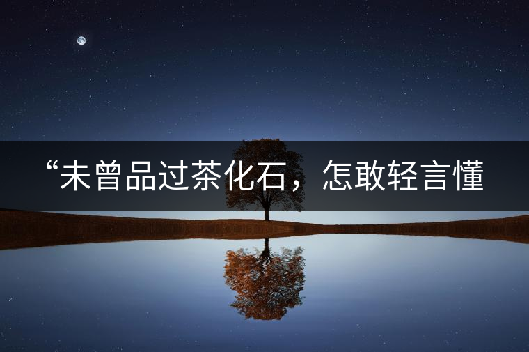 “未曾品過茶化石，怎敢輕言懂普洱？”