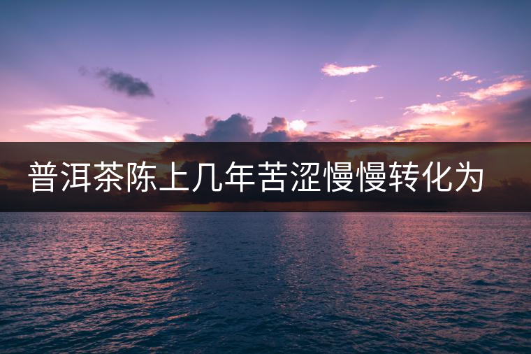 普洱茶陳上幾年苦澀慢慢轉化為甘甜