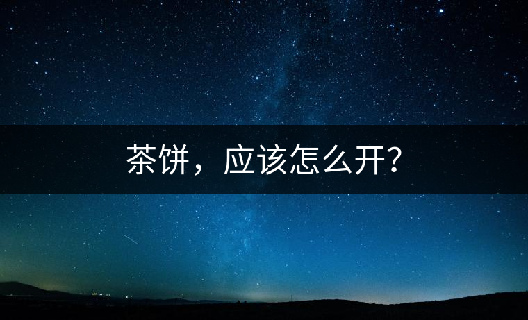 茶餅，應(yīng)該怎么開？