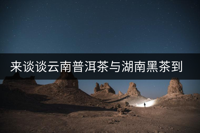 來談?wù)勗颇掀斩枧c湖南黑茶到底誰更好 來談?wù)勗颇掀斩枧c湖南黑茶到底誰更好
