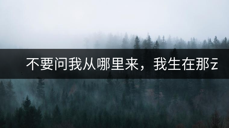 　不要問我從哪里來，我生在那云霧深處。