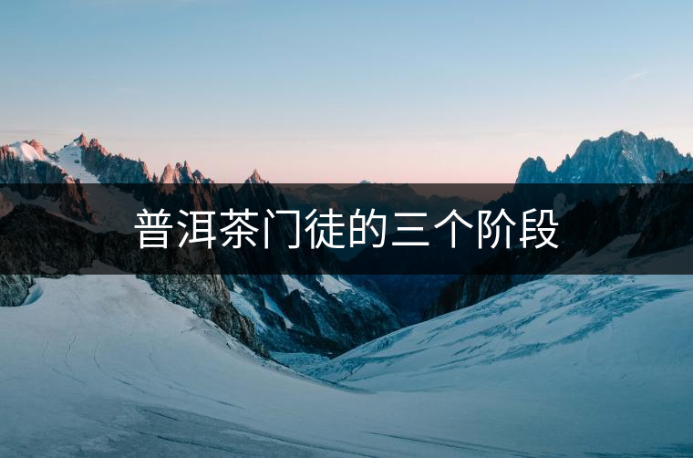 普洱茶門徒的三個階段 普洱茶門徒的三個階段