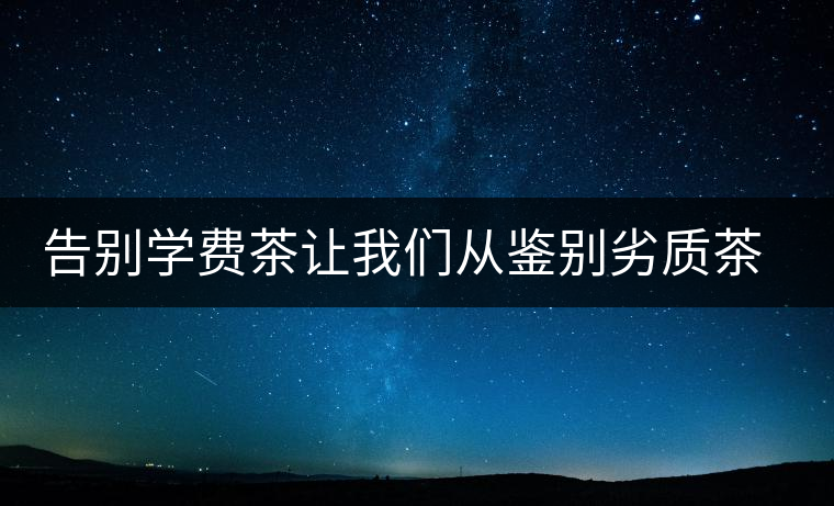 告別學(xué)費(fèi)茶讓我們從鑒別劣質(zhì)茶開始