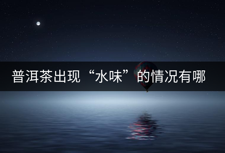 普洱茶出現(xiàn)“水味”的情況有哪幾種？