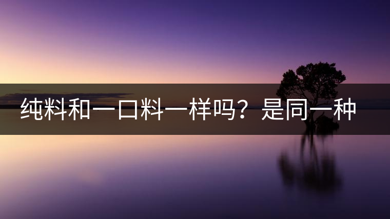 純料和一口料一樣嗎？是同一種茶嗎？