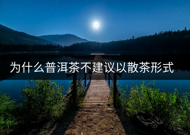 為什么普洱茶不建議以散茶形式存放？