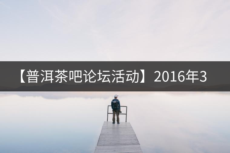 【普洱茶吧論壇活動(dòng)】2016年3月25日勐庫古韻、藤韻 禪韻撞樓派茶活動(dòng)