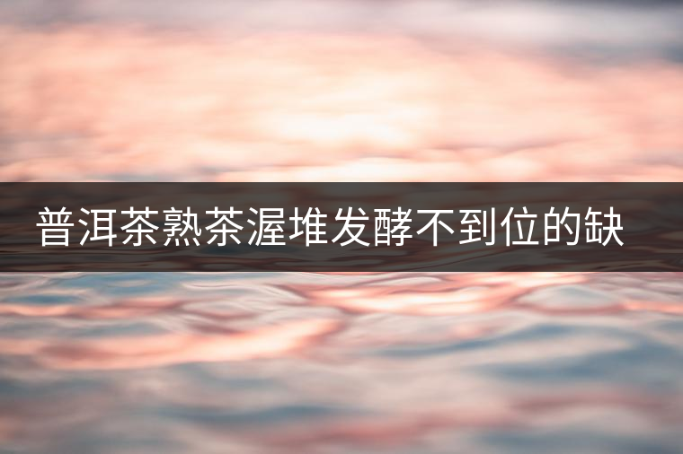 普洱茶熟茶渥堆發(fā)酵不到位的缺陷是什么？