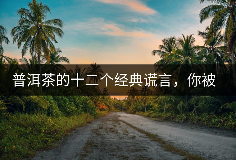 普洱茶的十二個經(jīng)典謊言，你被騙過幾個？