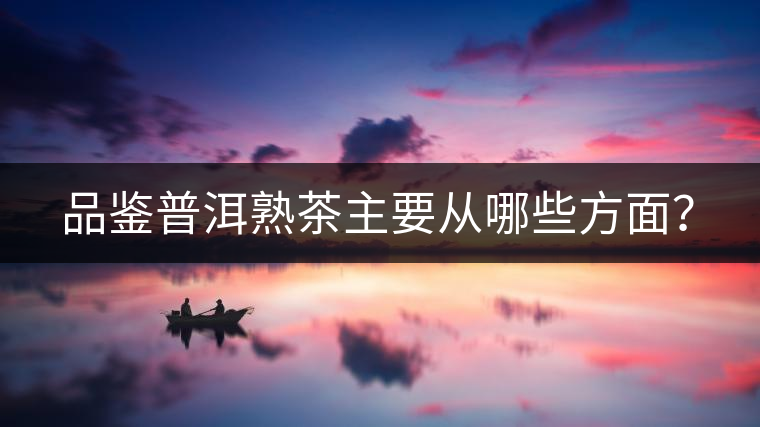 品鑒普洱熟茶主要從哪些方面？