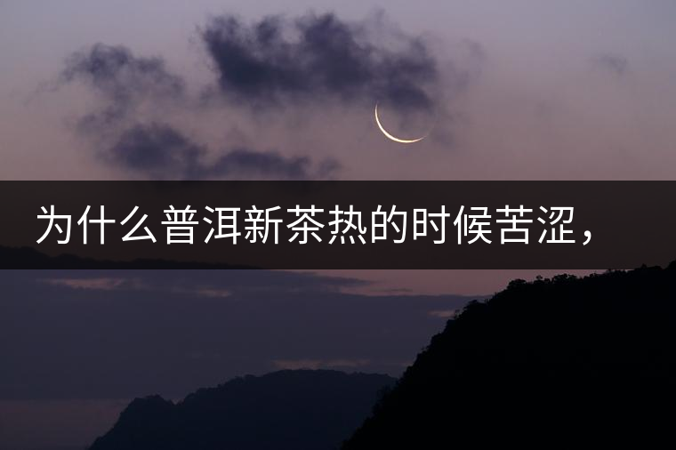 為什么普洱新茶熱的時候苦澀，溫的時候喝回甘？