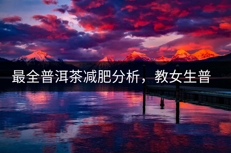 最全普洱茶減肥分析，教女生普洱茶減肥的正確喝法！