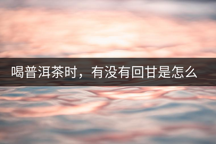 喝普洱茶時(shí)，有沒(méi)有回甘是怎么一回事？