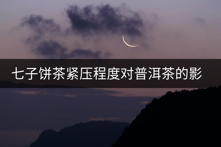 七子餅茶緊壓程度對普洱茶的影響 七子餅茶緊壓程度對普洱茶的影響