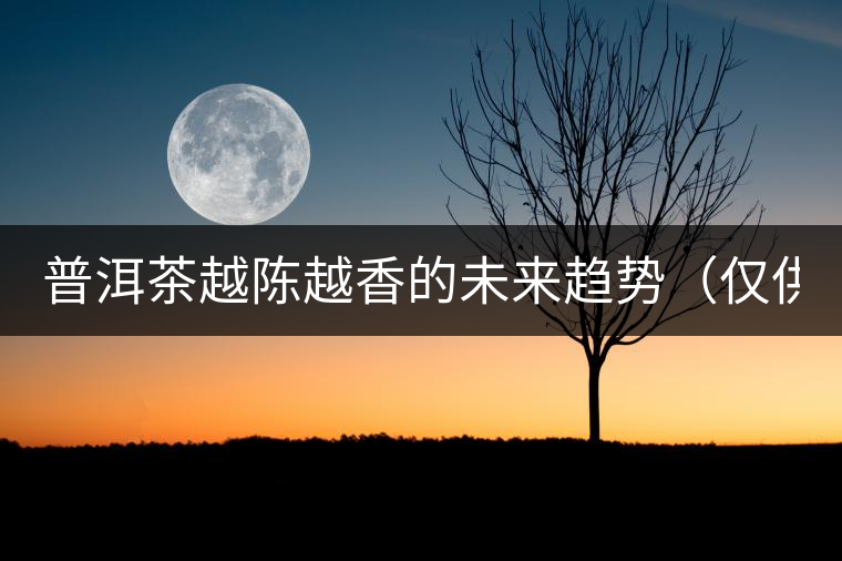 普洱茶越陳越香的未來(lái)趨勢(shì)(僅供參考) 普洱茶越陳越香的未來(lái)趨勢(shì)(僅供參考)