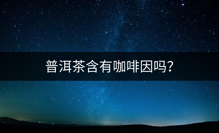 普洱茶含有咖啡因嗎？