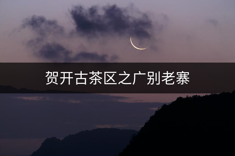 賀開古茶區(qū)之廣別老寨 賀開古茶區(qū)之廣別老寨